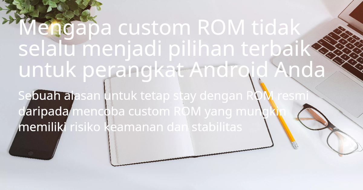 Mengapa custom ROM tidak selalu menjadi pilihan terbaik untuk perangkat Android Anda
